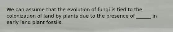 We can assume that the evolution of fungi is tied to the colonization of land by plants due to the presence of ______ in early land plant fossils.