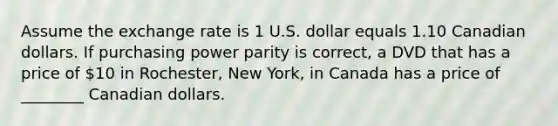 Assume the exchange rate is 1 U.S. dollar equals 1.10 Canadian dollars. If purchasing power parity is correct, a DVD that has a price of 10 in Rochester, New York, in Canada has a price of ________ Canadian dollars.