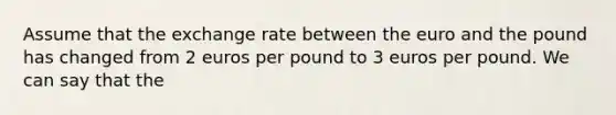 Assume that the exchange rate between the euro and the pound has changed from 2 euros per pound to 3 euros per pound. We can say that the