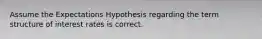 Assume the Expectations Hypothesis regarding the term structure of interest rates is correct.