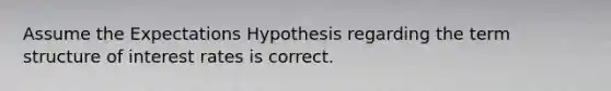 Assume the Expectations Hypothesis regarding the term structure of interest rates is correct.