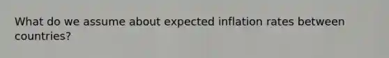 What do we assume about expected inflation rates between countries?