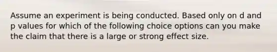 Assume an experiment is being conducted. Based only on d and p values for which of the following choice options can you make the claim that there is a large or strong effect size.