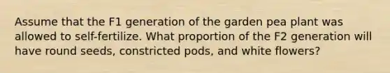 Assume that the F1 generation of the garden pea plant was allowed to self-fertilize. What proportion of the F2 generation will have round seeds, constricted pods, and white flowers?