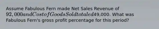 Assume Fabulous Fern made Net Sales Revenue of 92,000 and Cost of Goods Sold totaled49,000. What was Fabulous Fern's gross profit percentage for this​ period?