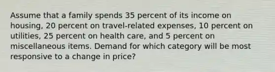 Assume that a family spends 35 percent of its income on housing, 20 percent on travel-related expenses, 10 percent on utilities, 25 percent on health care, and 5 percent on miscellaneous items. Demand for which category will be most responsive to a change in price?