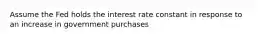 Assume the Fed holds the interest rate constant in response to an increase in government purchases