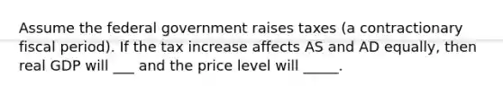 Assume the federal government raises taxes (a contractionary fiscal period). If the tax increase affects AS and AD equally, then real GDP will ___ and the price level will _____.