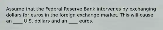 Assume that the Federal Reserve Bank intervenes by exchanging dollars for euros in the foreign exchange market. This will cause an ____ U.S. dollars and an ____ euros.