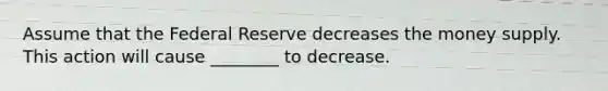 Assume that the Federal Reserve decreases the money supply. This action will cause ________ to decrease.