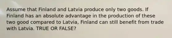 Assume that Finland and Latvia produce only two goods. If Finland has an absolute advantage in the production of these two good compared to Latvia, Finland can still benefit from trade with Latvia. TRUE OR FALSE?