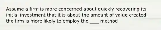 Assume a firm is more concerned about quickly recovering its initial investment that it is about the amount of value created. the firm is more likely to employ the ____ method