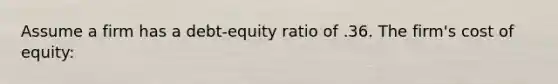 Assume a firm has a debt-equity ratio of .36. The firm's cost of equity: