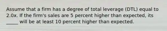 Assume that a firm has a degree of total leverage (DTL) equal to 2.0x. If the firm's sales are 5 percent higher than expected, its _____ will be at least 10 percent higher than expected.