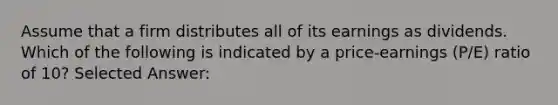 Assume that a firm distributes all of its earnings as dividends. Which of the following is indicated by a price-earnings (P/E) ratio of 10? Selected Answer: