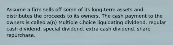 Assume a firm sells off some of its long-term assets and distributes the proceeds to its owners. The cash payment to the owners is called a(n) Multiple Choice liquidating dividend. regular cash dividend. special dividend. extra cash dividend. share repurchase.