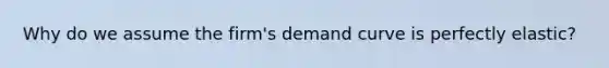 Why do we assume the firm's demand curve is perfectly elastic?