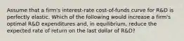 Assume that a firm's interest-rate cost-of-funds curve for R&D is perfectly elastic. Which of the following would increase a firm's optimal R&D expenditures and, in equilibrium, reduce the expected rate of return on the last dollar of R&D?