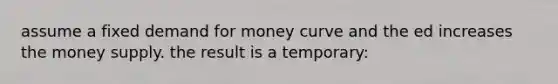 assume a fixed demand for money curve and the ed increases the money supply. the result is a temporary: