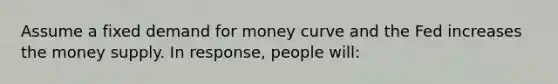 Assume a fixed demand for money curve and the Fed increases the money supply. In response, people will: