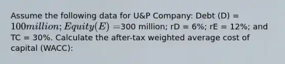 Assume the following data for U&P Company: Debt (D) = 100 million; Equity (E) =300 million; rD = 6%; rE = 12%; and TC = 30%. Calculate the after-tax <a href='https://www.questionai.com/knowledge/koL1NUNNcJ-weighted-average' class='anchor-knowledge'>weighted average</a> cost of capital (WACC):