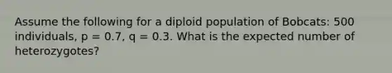 Assume the following for a diploid population of Bobcats: 500 individuals, p = 0.7, q = 0.3. What is the expected number of heterozygotes?