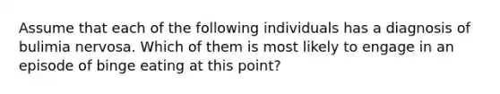 Assume that each of the following individuals has a diagnosis of bulimia nervosa. Which of them is most likely to engage in an episode of binge eating at this point?