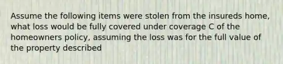 Assume the following items were stolen from the insureds home, what loss would be fully covered under coverage C of the homeowners policy, assuming the loss was for the full value of the property described