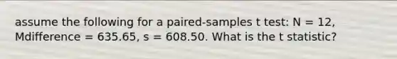 assume the following for a paired-samples t test: N = 12, Mdifference = 635.65, s = 608.50. What is the t statistic?