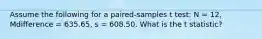 Assume the following for a paired-samples t test: N = 12, Mdifference = 635.65, s = 608.50. What is the t statistic?