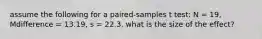 assume the following for a paired-samples t test: N = 19, Mdifference = 13.19, s = 22.3. what is the size of the effect?