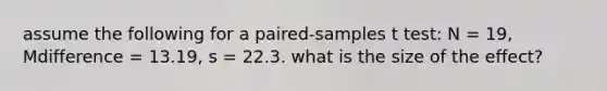 assume the following for a paired-samples t test: N = 19, Mdifference = 13.19, s = 22.3. what is the size of the effect?