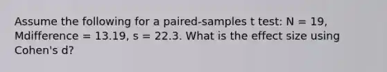 Assume the following for a paired-samples t test: N = 19, Mdifference = 13.19, s = 22.3. What is the effect size using Cohen's d?