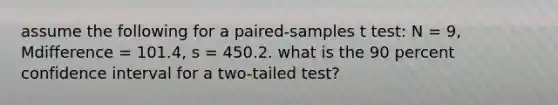 assume the following for a paired-samples t test: N = 9, Mdifference = 101.4, s = 450.2. what is the 90 percent confidence interval for a two-tailed test?