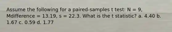 Assume the following for a paired-samples t test: N = 9, Mdifference = 13.19, s = 22.3. What is the t statistic? a. 4.40 b. 1.67 c. 0.59 d. 1.77