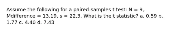 Assume the following for a paired-samples t test: N = 9, Mdifference = 13.19, s = 22.3. What is the t statistic? a. 0.59 b. 1.77 c. 4.40 d. 7.43