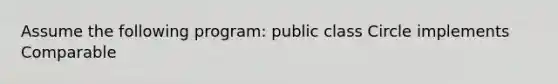 Assume the following program: public class Circle implements Comparable ( int radius; public Circle(int r){ this.radius=r; ) public boolean equals(Circle c)( return this.radius==c.radius; ) public int compareTo(Circle c)( return this.radius-c.radius; ) public String toString()( return "[radius:"+this.radius+"]"; ) } What would the following statements print? ArrayList cList=new ArrayList ();cList.add(new Circle(5));cList.add(new Circle(4));cList.add(new Circle(7));cList.add(new Circle(6));Collections.shuffle(cList);Collections.sort(cList);System.out.println(cList);