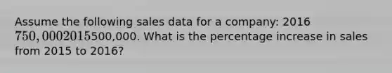 Assume the following sales data for a company: 2016 750,000 2015500,000. What is the percentage increase in sales from 2015 to 2016?