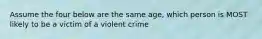 Assume the four below are the same age, which person is MOST likely to be a victim of a violent crime