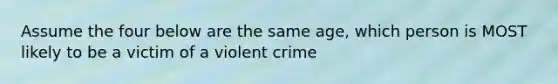 Assume the four below are the same age, which person is MOST likely to be a victim of a violent crime