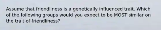 Assume that friendliness is a genetically influenced trait. Which of the following groups would you expect to be MOST similar on the trait of friendliness?