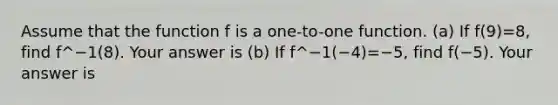 Assume that the function f is a one-to-one function. (a) If f(9)=8, find f^−1(8). Your answer is (b) If f^−1(−4)=−5, find f(−5). Your answer is