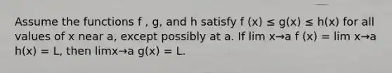 Assume the functions f , g, and h satisfy f (x) ≤ g(x) ≤ h(x) for all values of x near a, except possibly at a. If lim x→a f (x) = lim x→a h(x) = L, then limx→a g(x) = L.