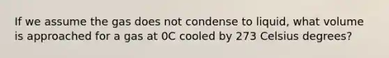 If we assume the gas does not condense to liquid, what volume is approached for a gas at 0C cooled by 273 Celsius degrees?