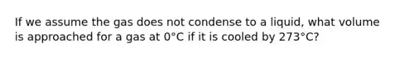 If we assume the gas does not condense to a liquid, what volume is approached for a gas at 0°C if it is cooled by 273°C?