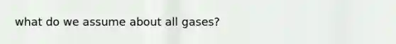 what do we assume about all gases?