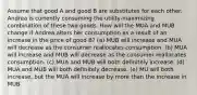 Assume that good A and good B are substitutes for each other. Andrea is currently consuming the utility-maximizing combination of these two goods. How will the MUA and MUB change if Andrea alters her consumption as a result of an increase in the price of good B? (a) MUB will increase and MUA will decrease as the consumer reallocates consumption. (b) MUA will increase and MUB will decrease as the consumer reallocates consumption. (c) MUA and MUB will both definitely increase. (d) MUA and MUB will both definitely decrease. (e) MU will both increase, but the MUA will increase by more than the increase in MUB