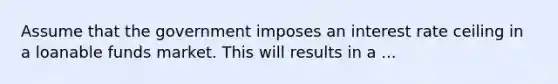 Assume that the government imposes an interest rate ceiling in a loanable funds market. This will results in a ...