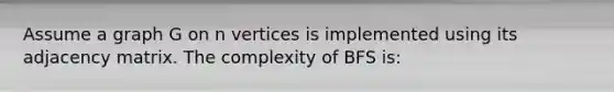 Assume a graph G on n vertices is implemented using its adjacency matrix. The complexity of BFS is: