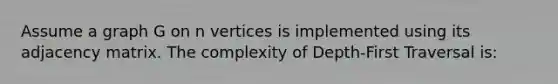 Assume a graph G on n vertices is implemented using its adjacency matrix. The complexity of Depth-First Traversal is: